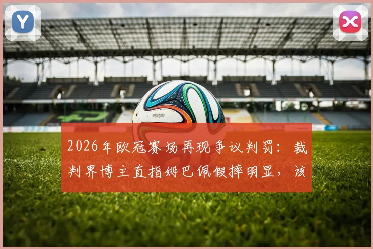 2026年欧冠赛场再现争议判罚:裁判界博主直指姆巴佩假摔明显,该吃黄牌而非获点球