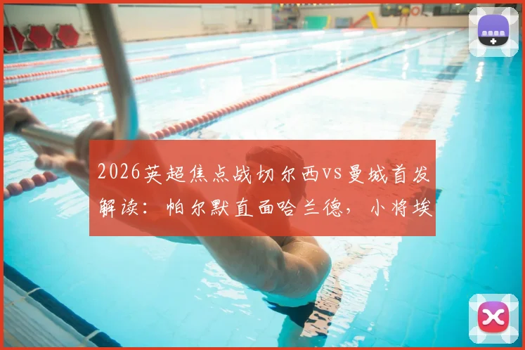 2026英超焦点战切尔西vs曼城首发解读:帕尔默直面哈兰德,小将埃斯特旺能否完成惊艳首秀?