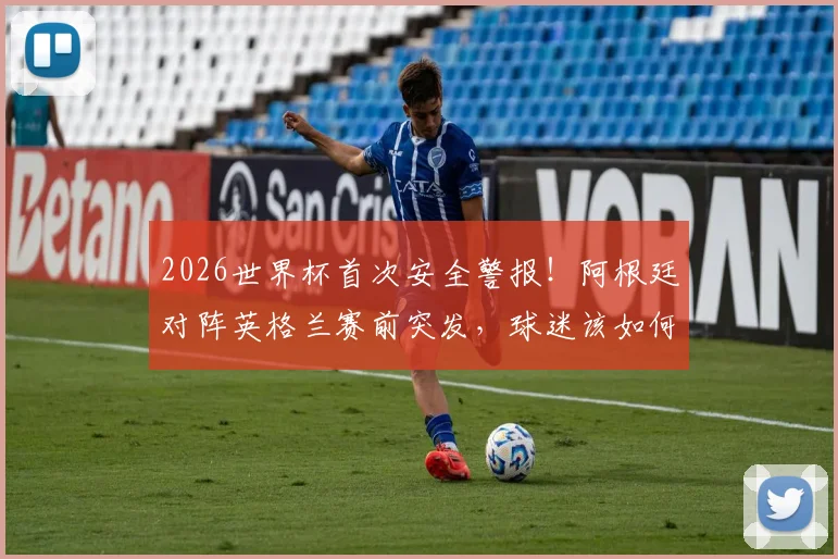 2026世界杯首次安全警报!阿根廷对阵英格兰赛前突发,球迷该如何应对与解读?