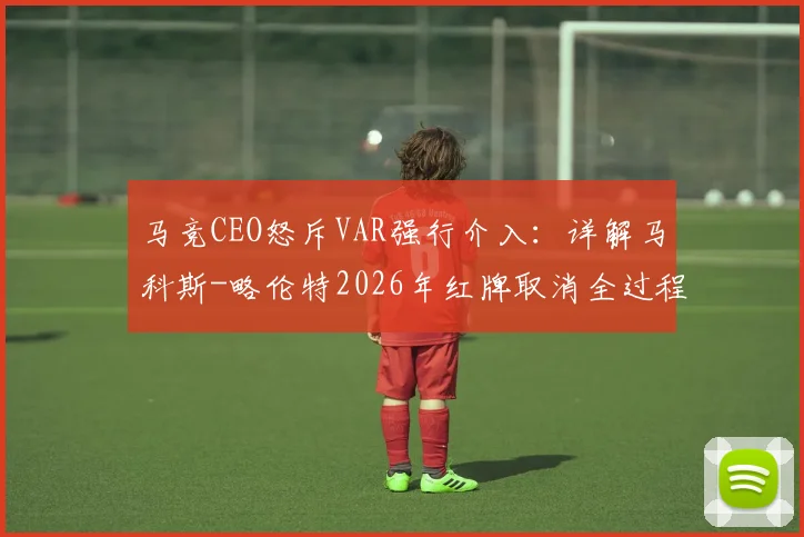 马竞CEO怒斥VAR强行介入：详解马科斯-略伦特2026年红牌取消全过程，西甲争议判罚再引热议