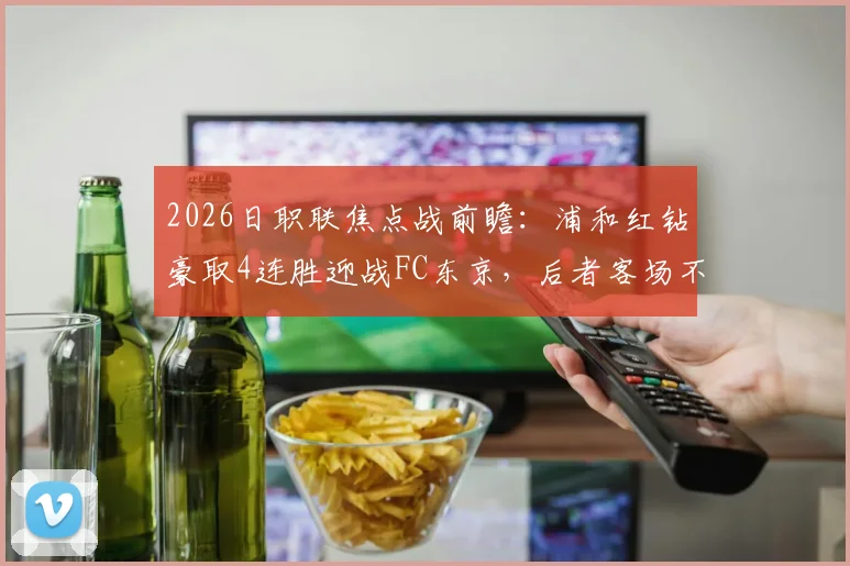 2026日职联焦点战前瞻：浦和红钻豪取4连胜迎战FC东京，后者客场不败金身面临严峻考验