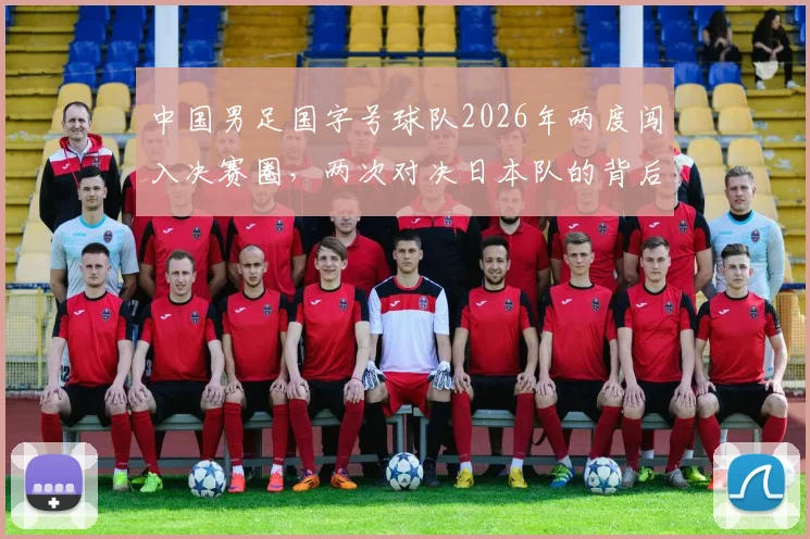 中国男足国字号球队2026年两度闯入决赛圈,两次对决日本队的背后意义与未来展望