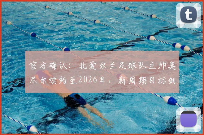 官方确认：北爱尔兰足球队主帅奥尼尔续约至2026年，新周期目标剑指欧洲杯