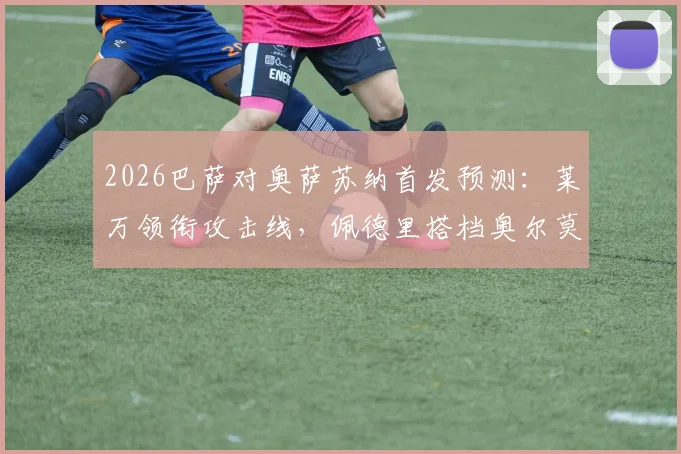 2026巴萨对奥萨苏纳首发预测:莱万领衔攻击线,佩德里搭档奥尔莫坐镇中场,附战术看点解析