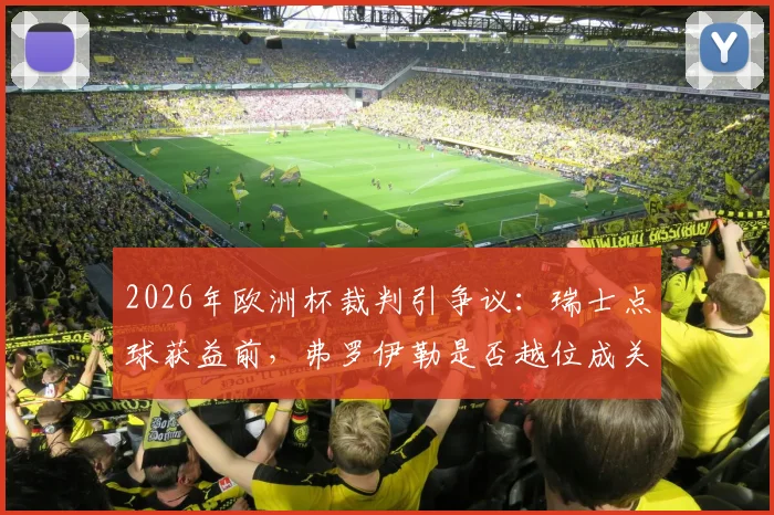 2026年欧洲杯裁判引争议：瑞士点球获益前，弗罗伊勒是否越位成关键疑点