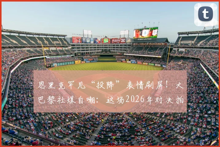 恩里克罕见“投降”表情刷屏！大巴黎社媒自嘲：这场2026年对决拍成电影都嫌离谱