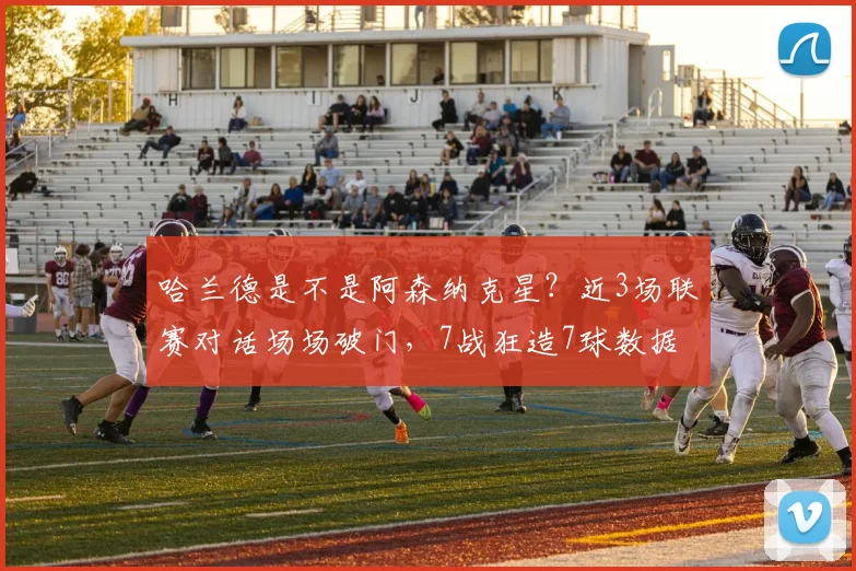 哈兰德是不是阿森纳克星？近3场联赛对话场场破门，7战狂造7球数据详解