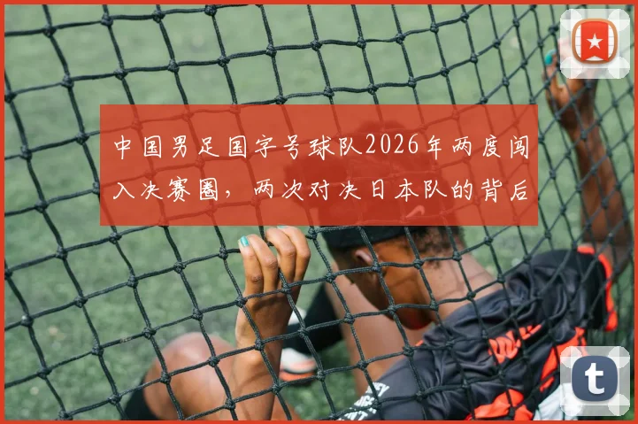 中国男足国字号球队2026年两度闯入决赛圈，两次对决日本队的背后意义与未来展望