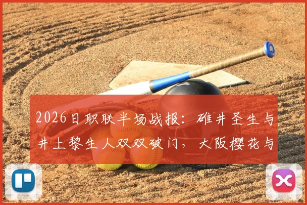 2026日职联半场战报:碓井圣生与井上黎生人双双破门,大阪樱花与福冈黄蜂1-1激战正酣