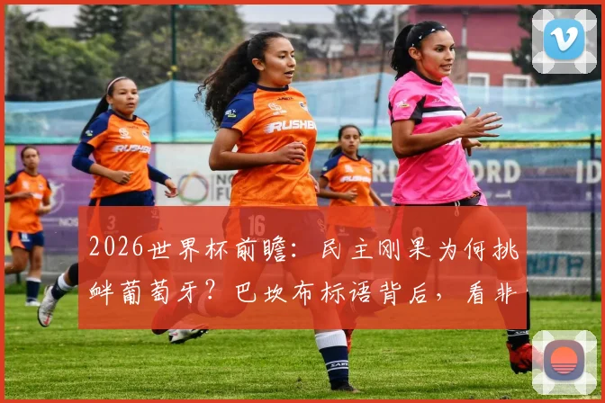 2026世界杯前瞻:民主刚果为何挑衅葡萄牙?巴坎布标语背后,看非洲雄狮的底气与野心