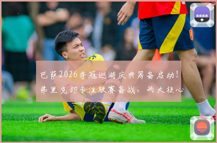 巴萨2026夺冠巡游庆典筹备启动！弗里克却专注联赛备战，两大核心日程引关注