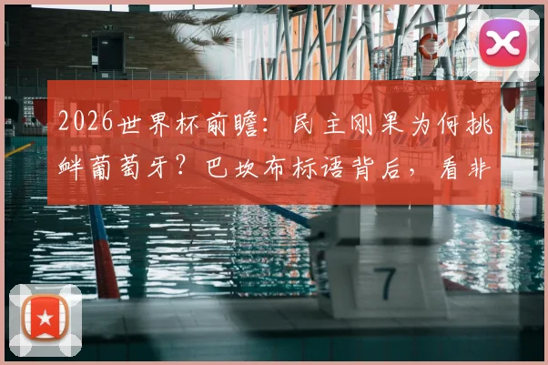 2026世界杯前瞻:民主刚果为何挑衅葡萄牙?巴坎布标语背后,看非洲雄狮的底气与野心