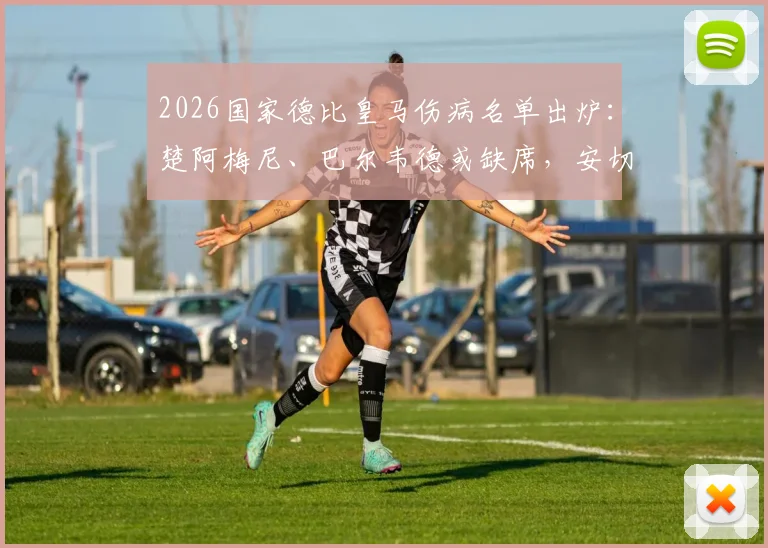 2026国家德比皇马伤病名单出炉:楚阿梅尼、巴尔韦德或缺席,安切洛蒂如何排兵布阵?