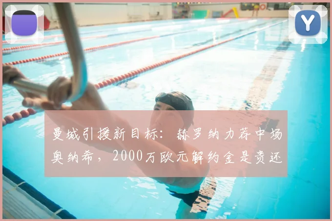 曼城引援新目标:赫罗纳力荐中场奥纳希,2000万欧元解约金是贵还是值?全面解析球员特点与适配性