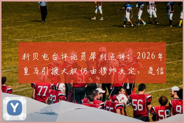 科贝电台评论员犀利点评：2026年皇马引援大权仍由穆帅决定，是信任还是盲目？回顾历任主帅转会操作成败分析