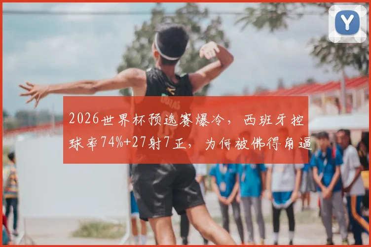 2026世界杯预选赛爆冷，西班牙控球率74%+27射7正，为何被佛得角逼平？
