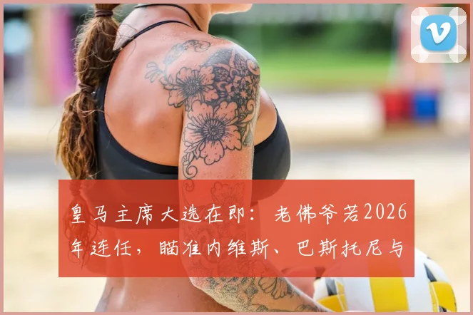 皇马主席大选在即：老佛爷若2026年连任，瞄准内维斯、巴斯托尼与穆尼奥斯三大强援