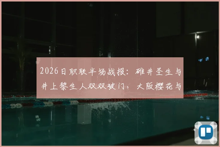 2026日职联半场战报：碓井圣生与井上黎生人双双破门，大阪樱花与福冈黄蜂1-1激战正酣