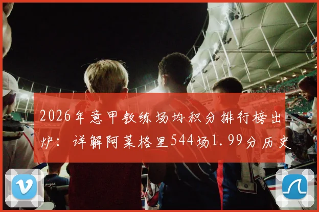 2026年意甲教练场均积分排行榜出炉：详解阿莱格里544场1.99分历史第四含金量，附计算方法