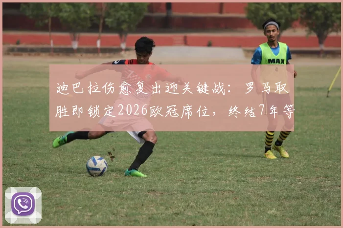 迪巴拉伤愈复出迎关键战：罗马取胜即锁定2026欧冠席位，终结7年等待
