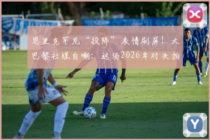 恩里克罕见“投降”表情刷屏！大巴黎社媒自嘲：这场2026年对决拍成电影都嫌离谱