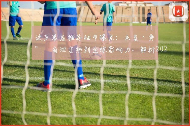 波罗幕后推荐细节曝光：米基·费尔南坦言热刺全球影响力，解析2026年潜在转会关键