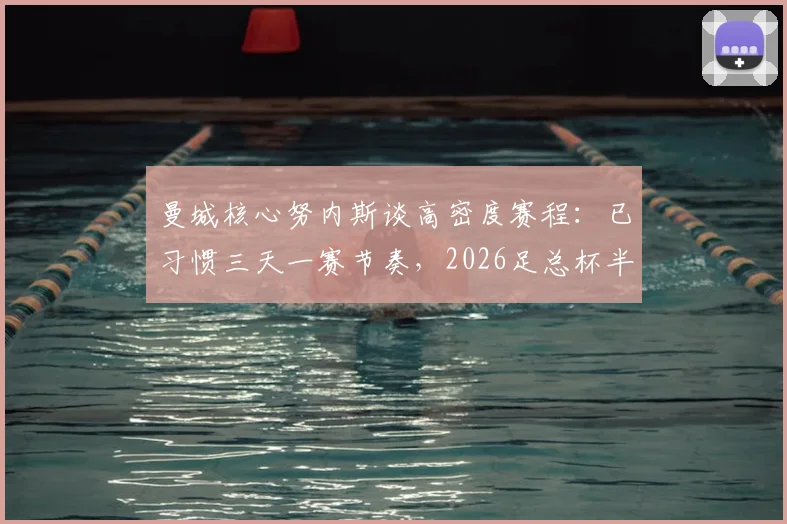 曼城核心努内斯谈高密度赛程：已习惯三天一赛节奏，2026足总杯半决赛全力冲刺决赛资格