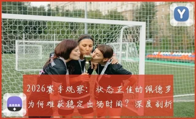 2026赛季观察:状态正佳的佩德罗为何难获稳定出场时间?深度剖析足球比赛中的选人与用人逻辑