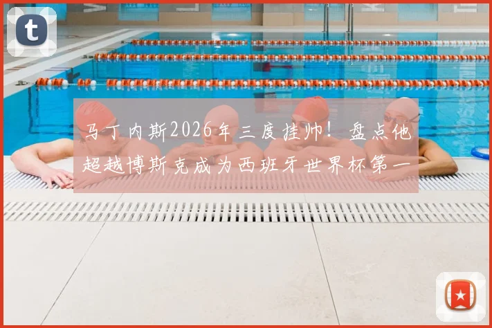马丁内斯2026年三度挂帅！盘点他超越博斯克成为西班牙世界杯第一教头的背后原因