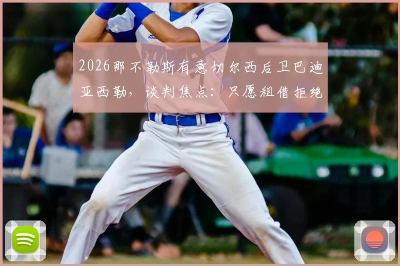 2026那不勒斯有意切尔西后卫巴迪亚西勒，谈判焦点：只愿租借拒绝强制买断条款