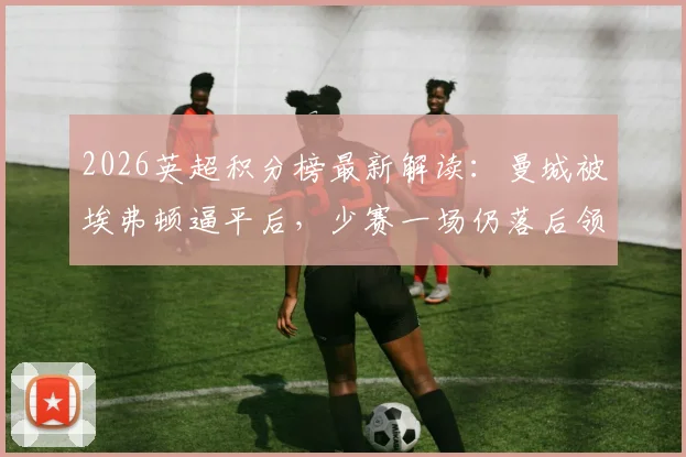 2026英超积分榜最新解读：曼城被埃弗顿逼平后，少赛一场仍落后领头羊阿森纳5分，争冠悬念再起