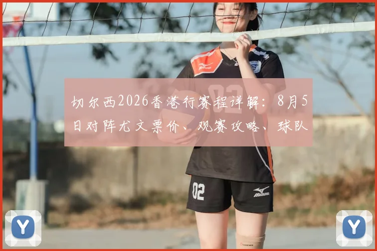 切尔西2026香港行赛程详解:8月5日对阵尤文票价、观赛攻略、球队阵容前瞻
