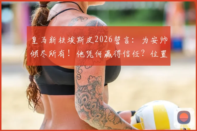 皇马新核埃斯皮2026誓言:为安帅倾尽所有!他凭何赢得信任?位置数据前瞻解读