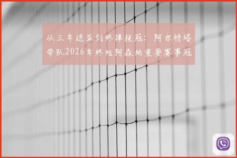 从三年连亚到终捧桂冠：阿尔特塔带队2026年终结阿森纳重要赛事冠军荒全过程回顾
