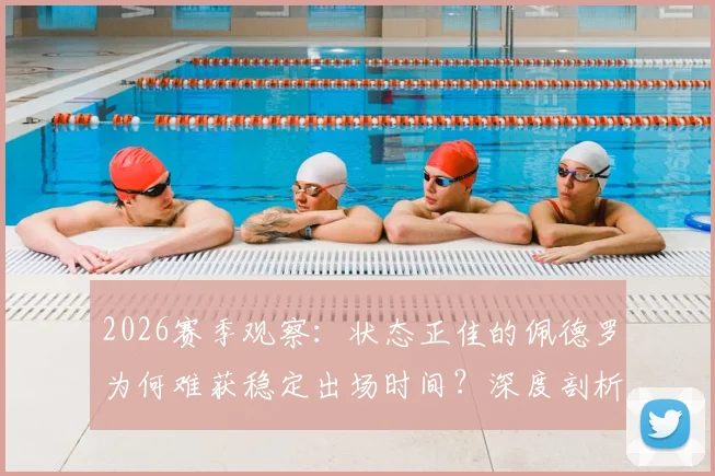 2026赛季观察:状态正佳的佩德罗为何难获稳定出场时间?深度剖析足球比赛中的选人与用人逻辑