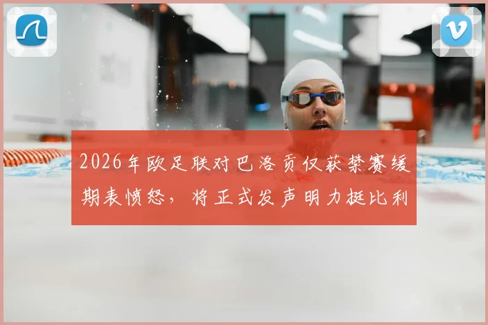 2026年欧足联对巴洛贡仅获禁赛缓期表愤怒，将正式发声明力挺比利时队