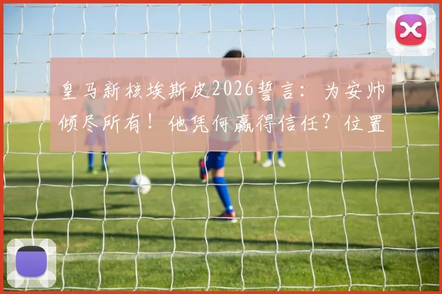 皇马新核埃斯皮2026誓言：为安帅倾尽所有！他凭何赢得信任？位置数据前瞻解读