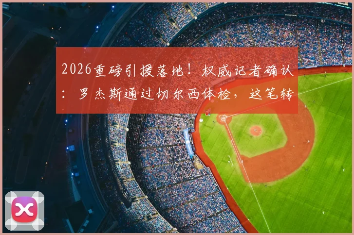 2026重磅引援落地！权威记者确认：罗杰斯通过切尔西体检，这笔转会终于稳了
