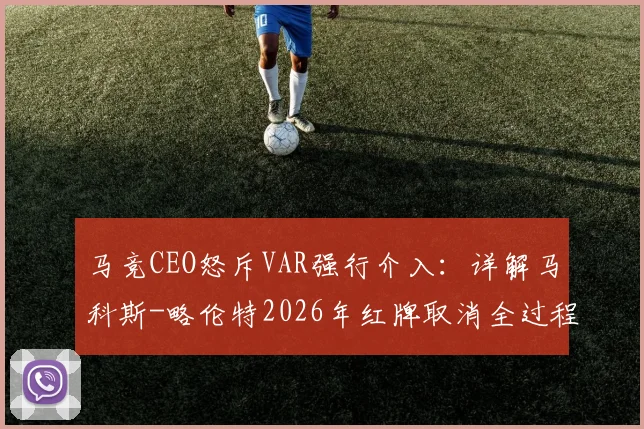 马竞CEO怒斥VAR强行介入:详解马科斯-略伦特2026年红牌取消全过程,西甲争议判罚再引热议