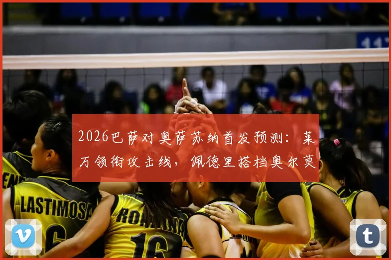 2026巴萨对奥萨苏纳首发预测:莱万领衔攻击线,佩德里搭档奥尔莫坐镇中场,附战术看点解析