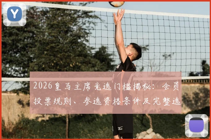 2026皇马主席竞选门槛揭秘：会员投票规则、参选资格条件及完整选举流程深度解析