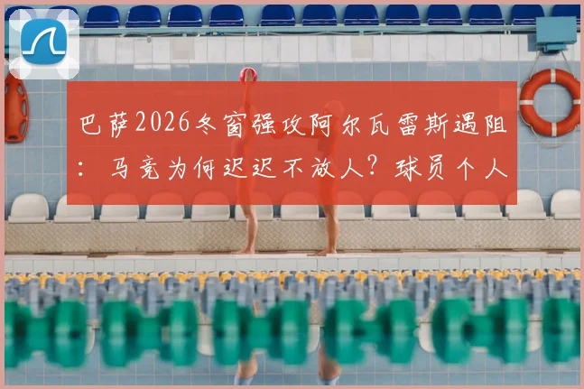 巴萨2026冬窗强攻阿尔瓦雷斯遇阻:马竞为何迟迟不放人?球员个人条款及未来战术位置深度解析