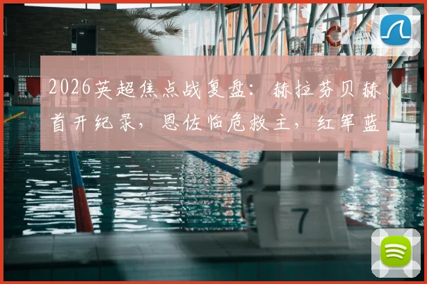 2026英超焦点战复盘：赫拉芬贝赫首开纪录，恩佐临危救主，红军蓝军激战90分钟1-1握手言和
