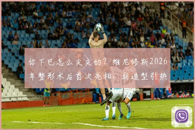 你下巴怎么尖尖的？维尼修斯2026年整形术后首次亮相，新造型引热议，他恢复得如何？