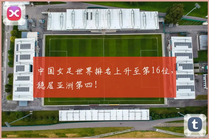 中国女足世界排名上升至第16位,稳居亚洲第四!