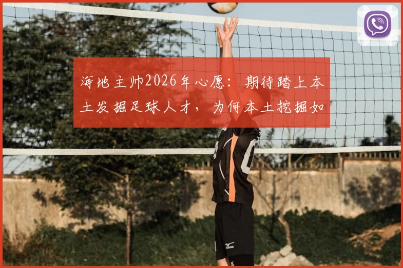 海地主帅2026年心愿：期待踏上本土发掘足球人才，为何本土挖掘如此重要？
