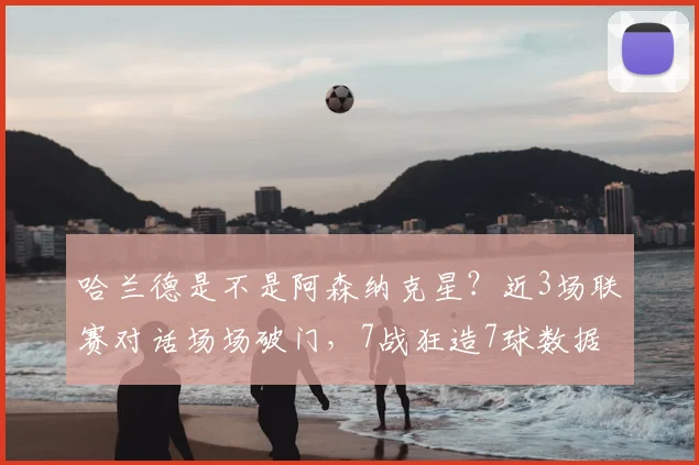 哈兰德是不是阿森纳克星？近3场联赛对话场场破门，7战狂造7球数据详解