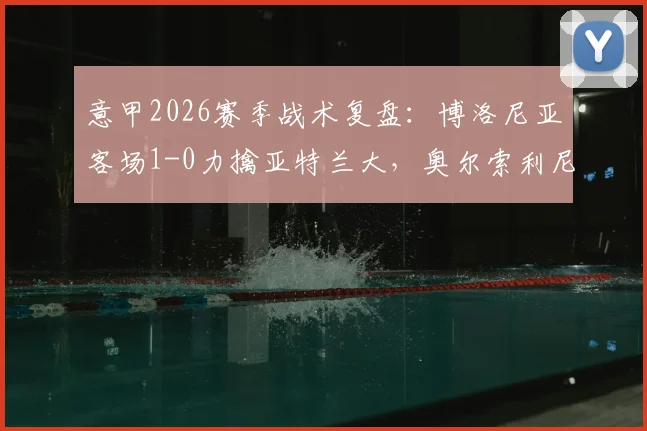 意甲2026赛季战术复盘:博洛尼亚客场1-0力擒亚特兰大,奥尔索利尼替补制胜关键何在?