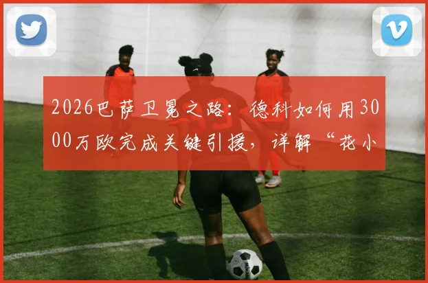 2026巴萨卫冕之路：德科如何用3000万欧完成关键引援，详解“花小钱办大事”的转会操作内幕