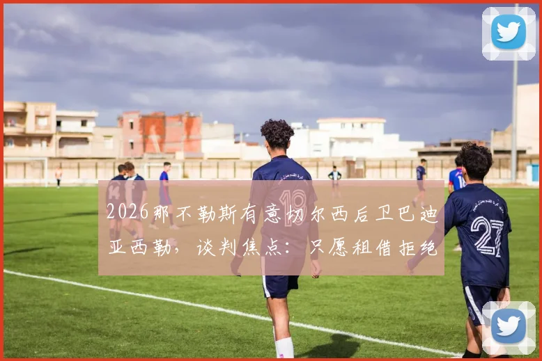 2026那不勒斯有意切尔西后卫巴迪亚西勒，谈判焦点：只愿租借拒绝强制买断条款